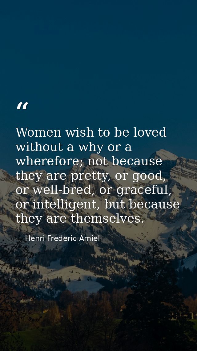 Women wish to be loved without a why or a wherefore; not because they are pretty, or good, or well-bred, or graceful, or — Henri Frederic Amiel