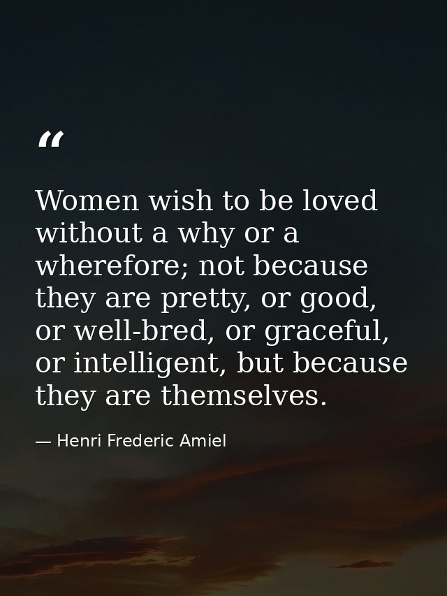 Women wish to be loved without a why or a wherefore; not because they are pretty, or good, or well-bred, or graceful, or — Henri Frederic Amiel