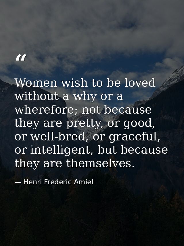 Women wish to be loved without a why or a wherefore; not because they are pretty, or good, or well-bred, or graceful, or — Henri Frederic Amiel