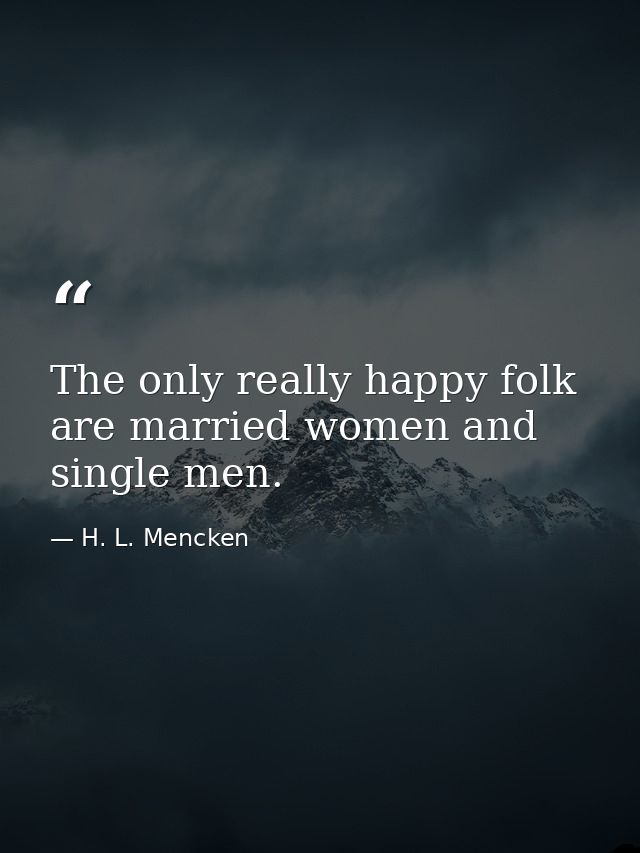The only really happy folk are married women and single men. — H. L. Mencken