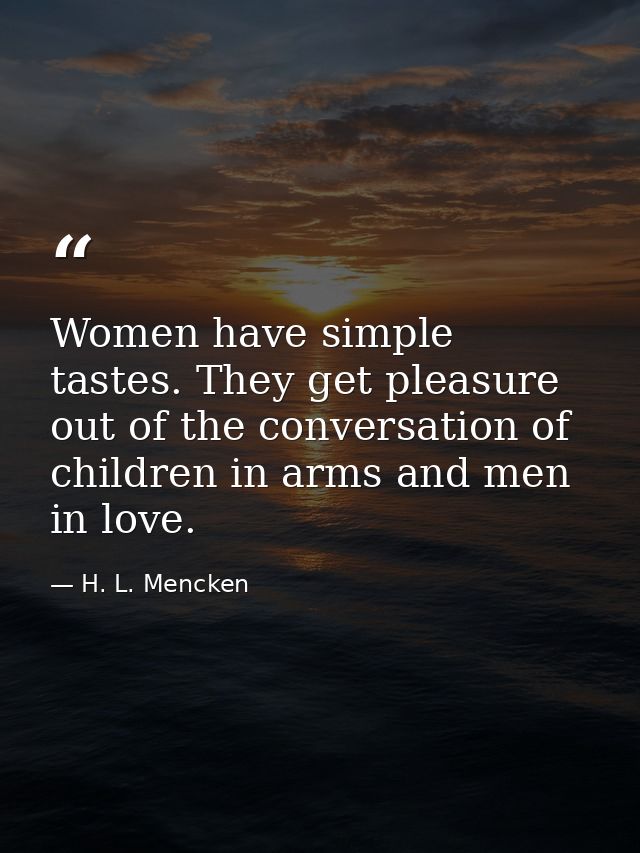 Women have simple tastes. They get pleasure out of the conversation of children in arms and men in love. — H. L. Mencken