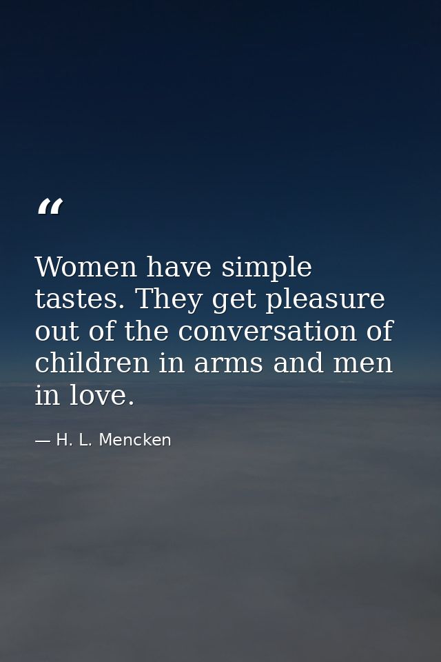 Women have simple tastes. They get pleasure out of the conversation of children in arms and men in love. — H. L. Mencken