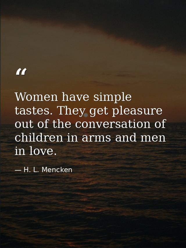 Women have simple tastes. They get pleasure out of the conversation of children in arms and men in love. — H. L. Mencken