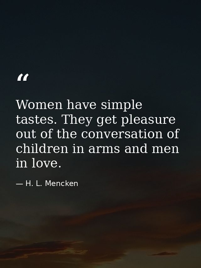 Women have simple tastes. They get pleasure out of the conversation of children in arms and men in love. — H. L. Mencken