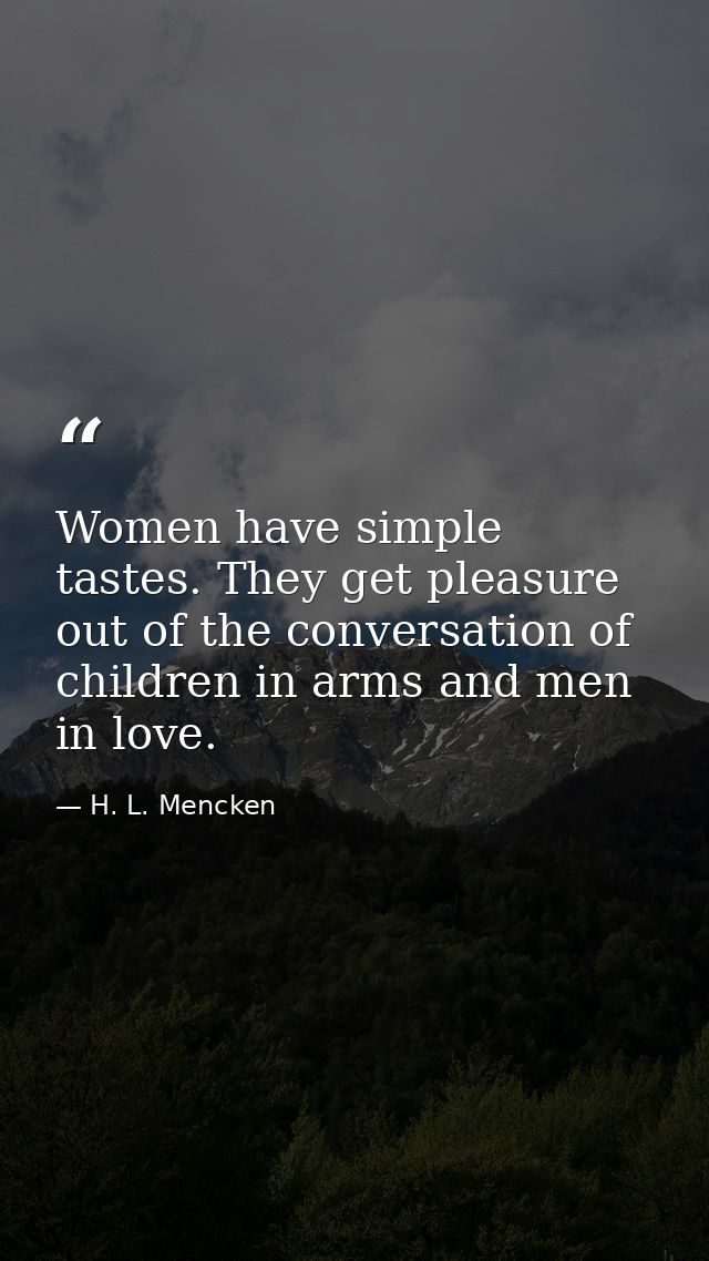 Women have simple tastes. They get pleasure out of the conversation of children in arms and men in love. — H. L. Mencken