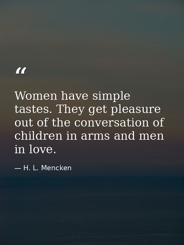 Women have simple tastes. They get pleasure out of the conversation of children in arms and men in love. — H. L. Mencken