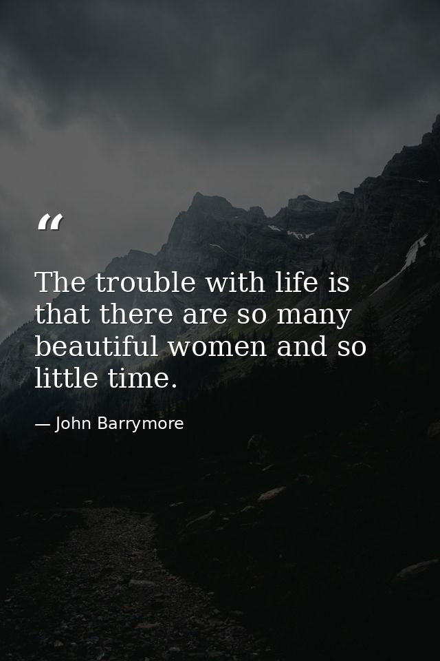 The trouble with life is that there are so many beautiful women and so little time. — John Barrymore