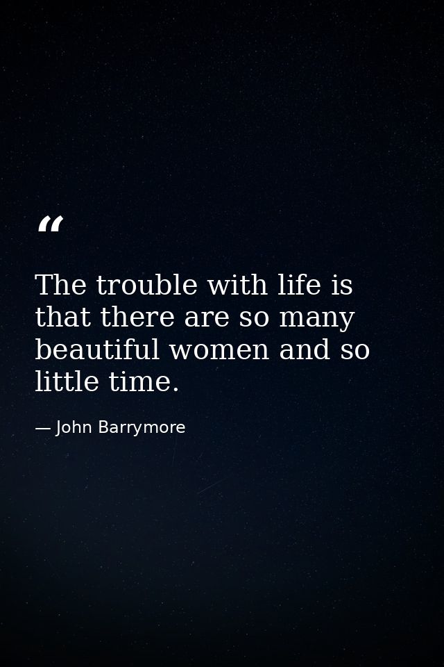 The trouble with life is that there are so many beautiful women and so little time. — John Barrymore