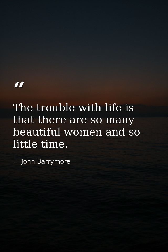 The trouble with life is that there are so many beautiful women and so little time. — John Barrymore