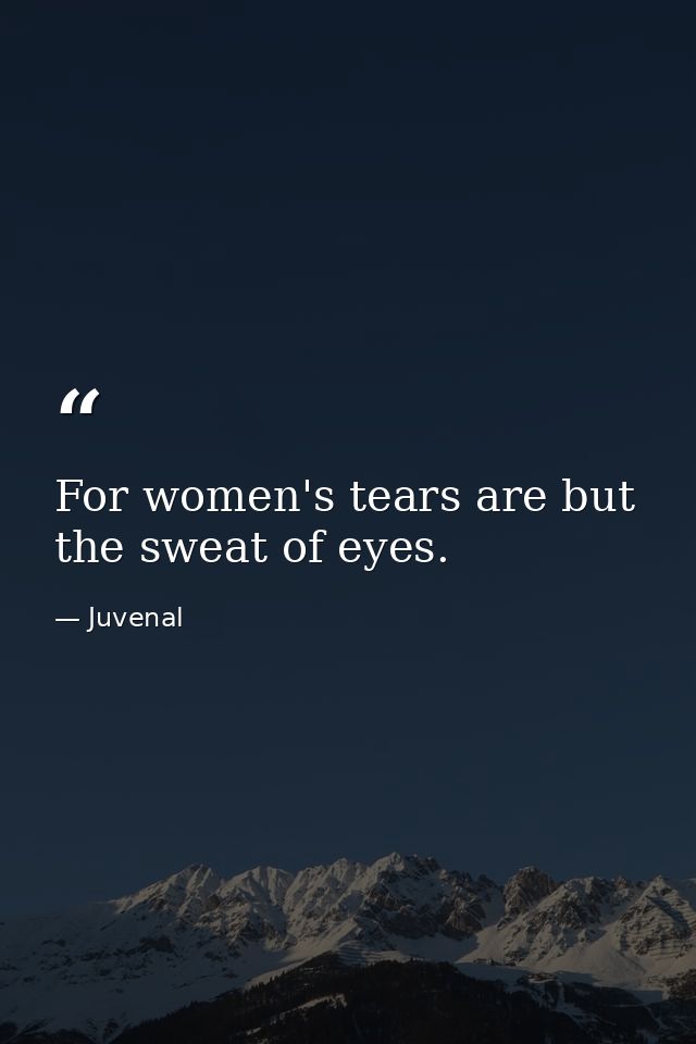 For women's tears are but the sweat of eyes. — Juvenal