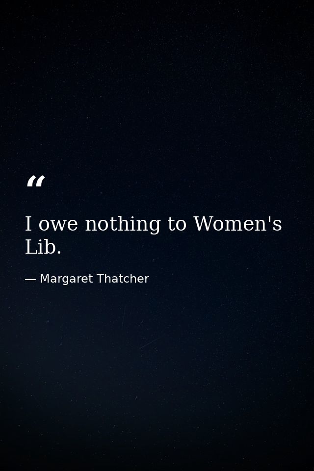 I owe nothing to Women's Lib. — Margaret Thatcher