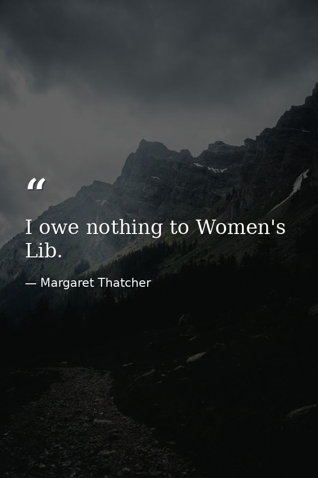 I owe nothing to Women's Lib. — Margaret Thatcher