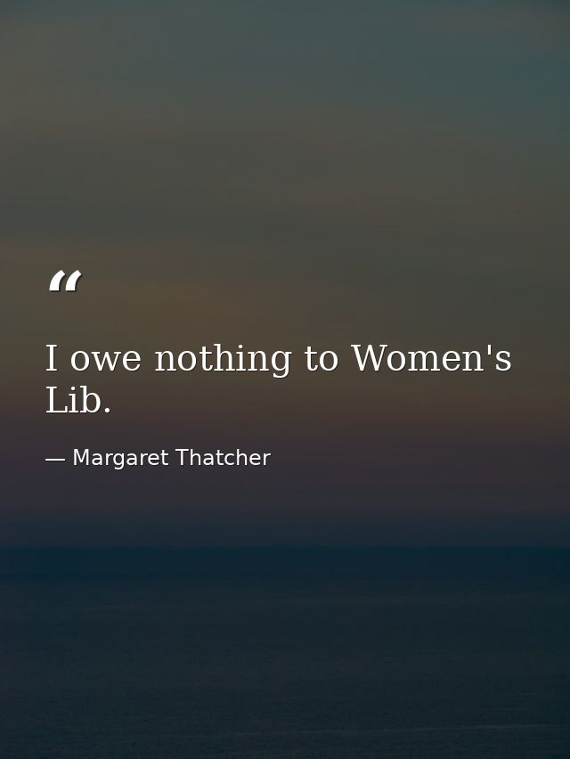 I owe nothing to Women's Lib. — Margaret Thatcher