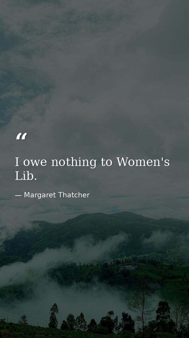 I owe nothing to Women's Lib. — Margaret Thatcher