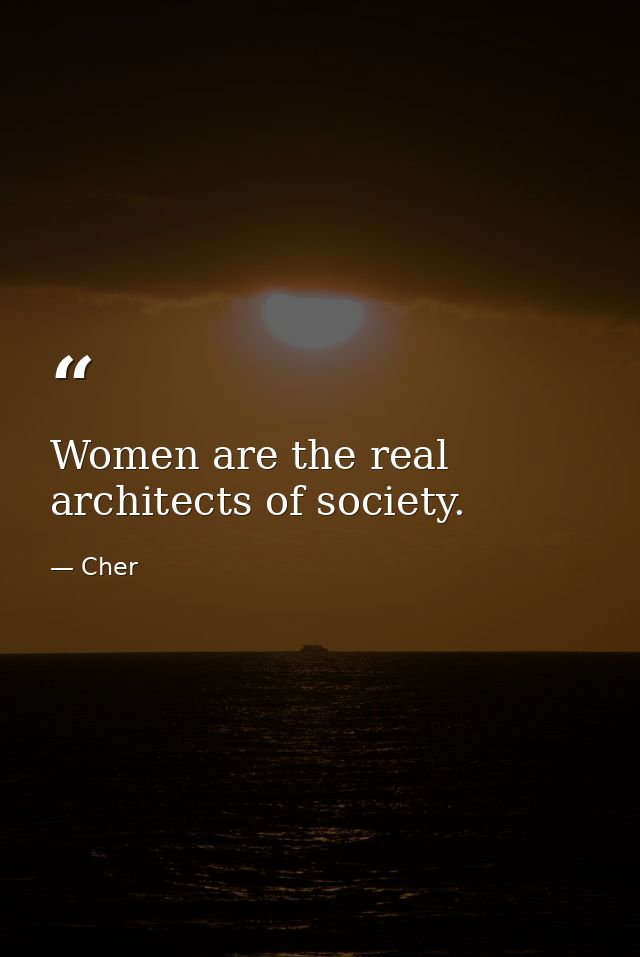 Women are the real architects of society. — Cher