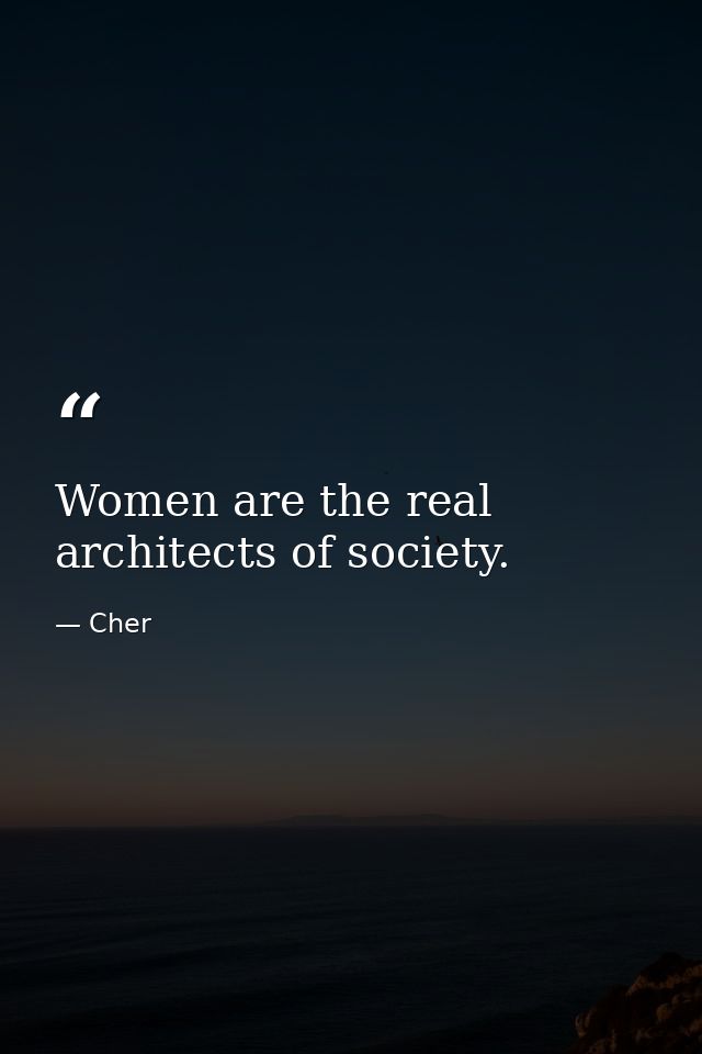 Women are the real architects of society. — Cher