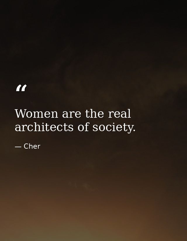 Women are the real architects of society. — Cher