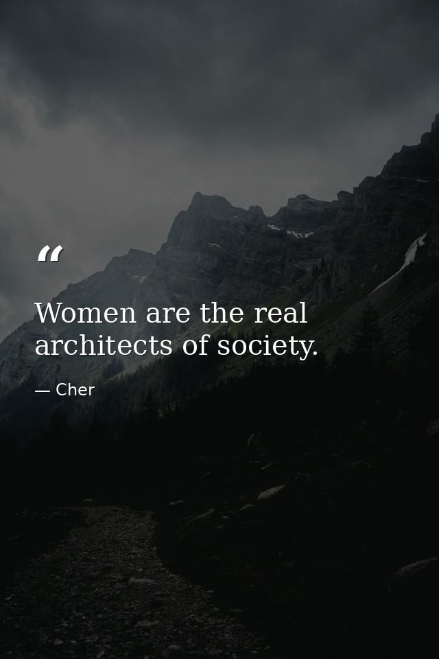 Women are the real architects of society. — Cher