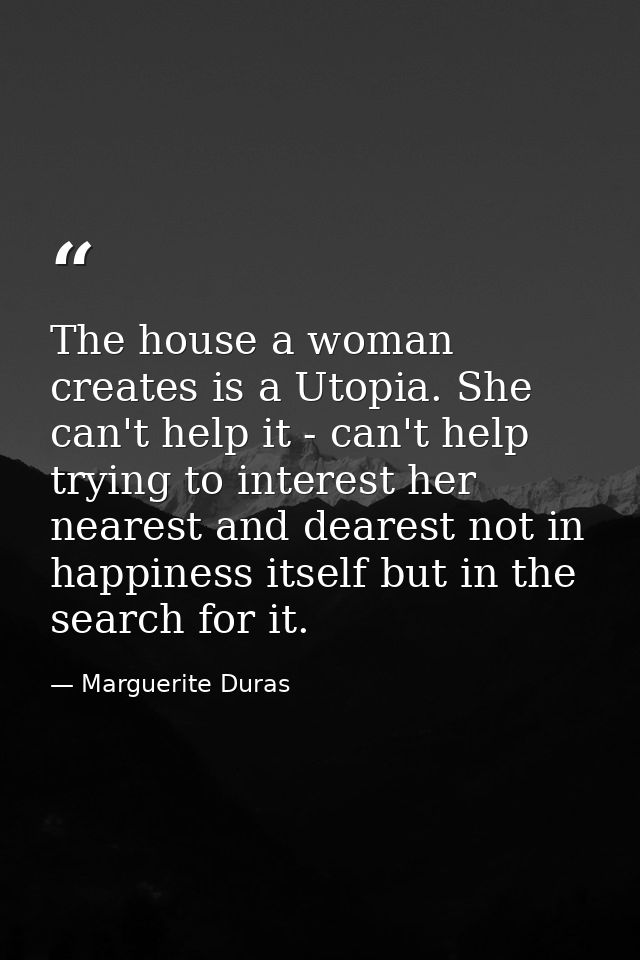 The house a woman creates is a Utopia. She can't help it - can't help trying to interest her nearest and dearest not in  — Marguerite Duras