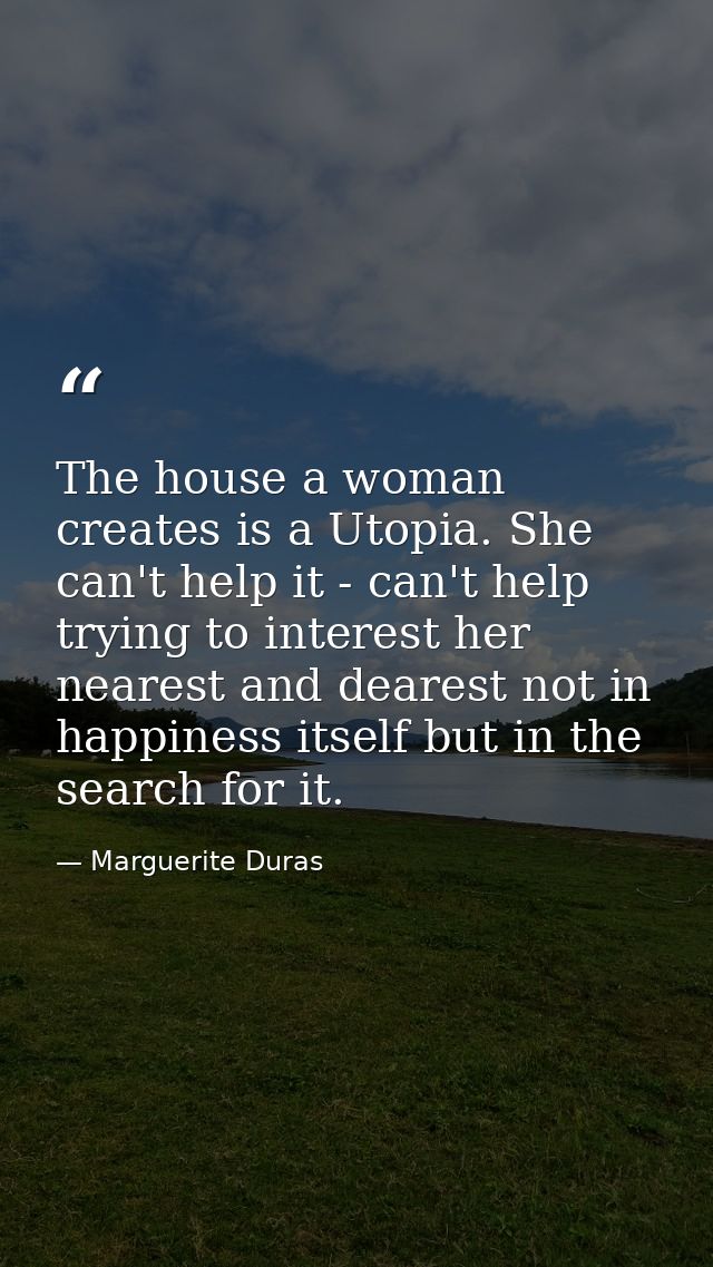 The house a woman creates is a Utopia. She can't help it - can't help trying to interest her nearest and dearest not in  — Marguerite Duras