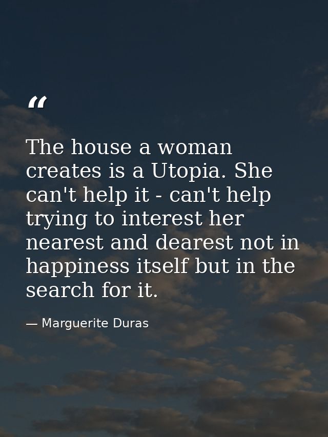 The house a woman creates is a Utopia. She can't help it - can't help trying to interest her nearest and dearest not in  — Marguerite Duras