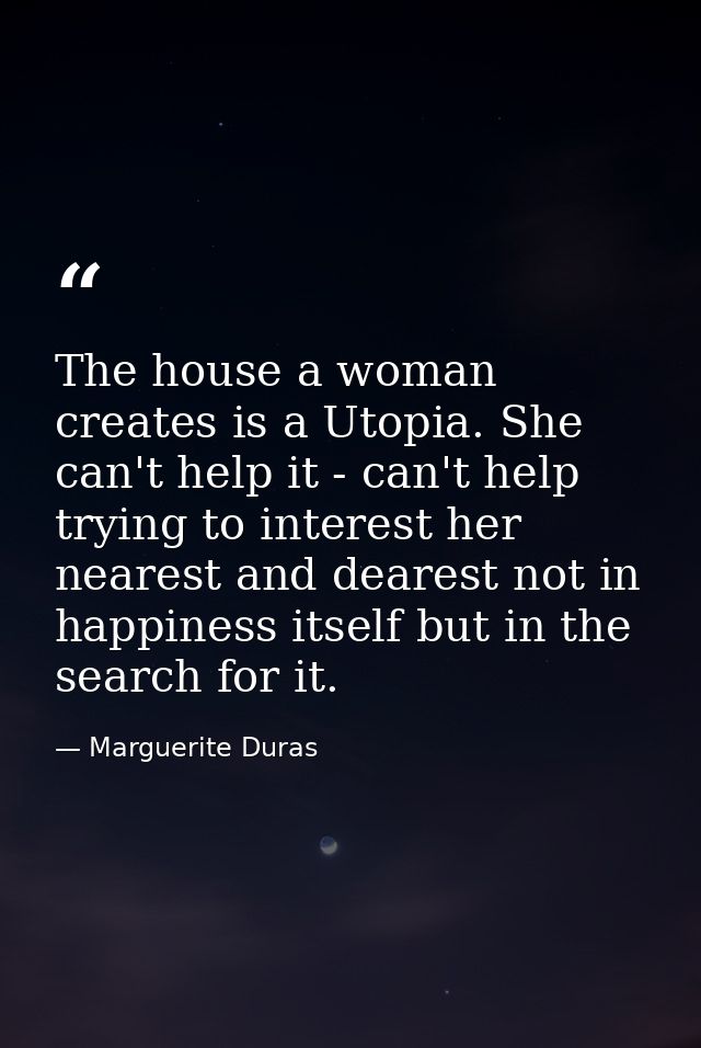 The house a woman creates is a Utopia. She can't help it - can't help trying to interest her nearest and dearest not in  — Marguerite Duras