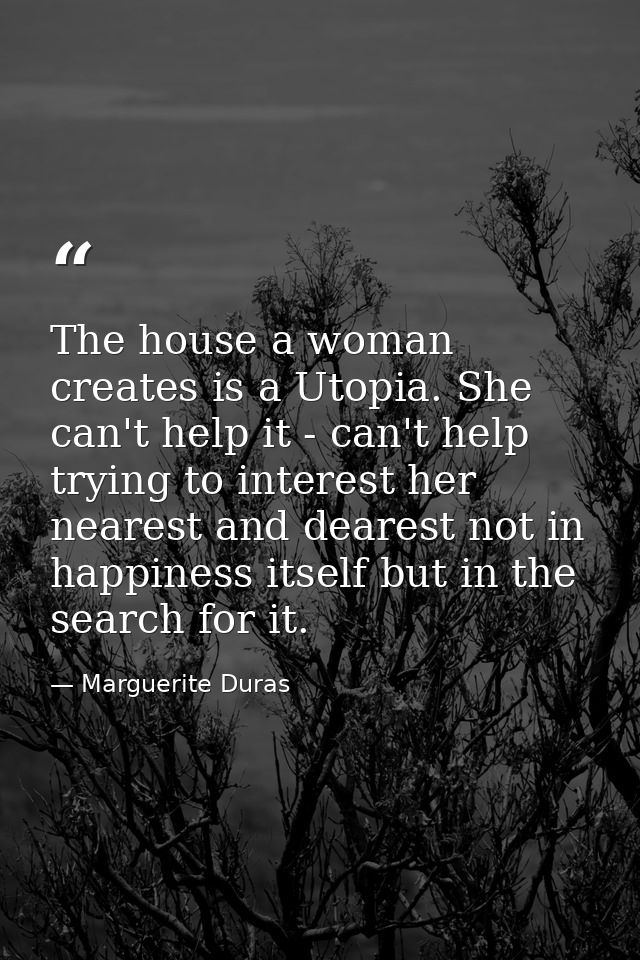 The house a woman creates is a Utopia. She can't help it - can't help trying to interest her nearest and dearest not in  — Marguerite Duras