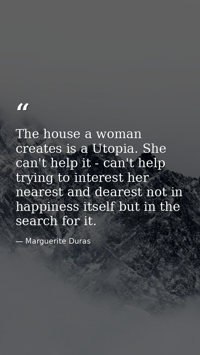 The house a woman creates is a Utopia. She can't help it - can't help trying to interest her nearest and dearest not in  — Marguerite Duras