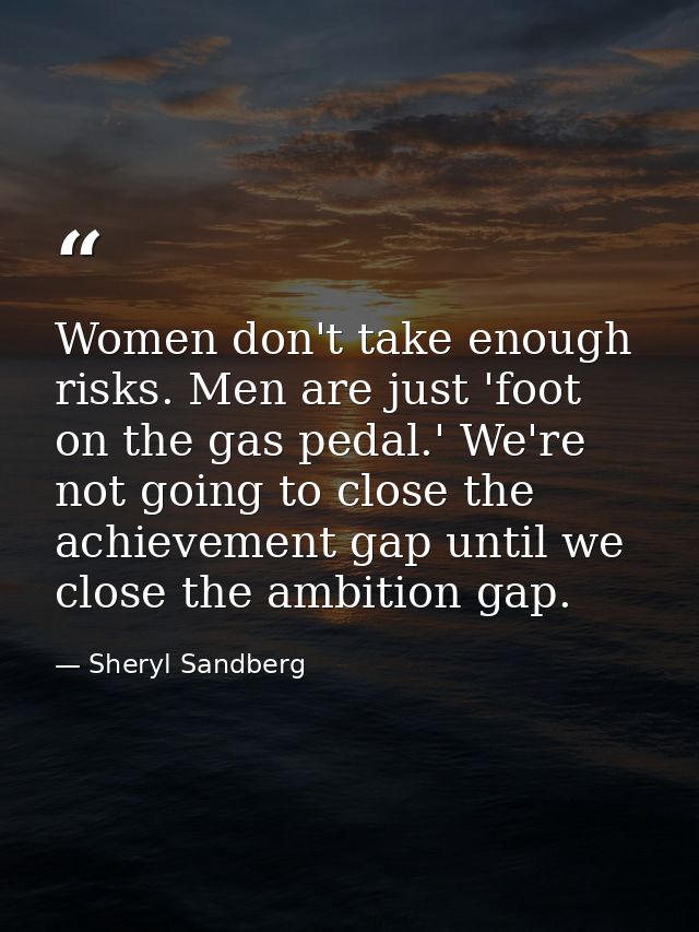 Women don't take enough risks. Men are just 'foot on the gas pedal.' We're not going to close the achievement gap until  — Sheryl Sandberg