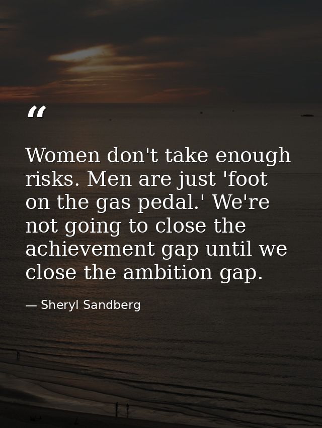 Women don't take enough risks. Men are just 'foot on the gas pedal.' We're not going to close the achievement gap until  — Sheryl Sandberg