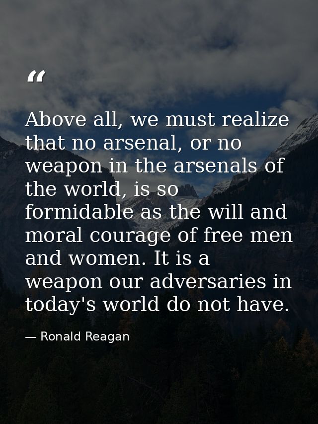 Above all, we must realize that no arsenal, or no weapon in the arsenals of the world, is so formidable as the will and  — Ronald Reagan