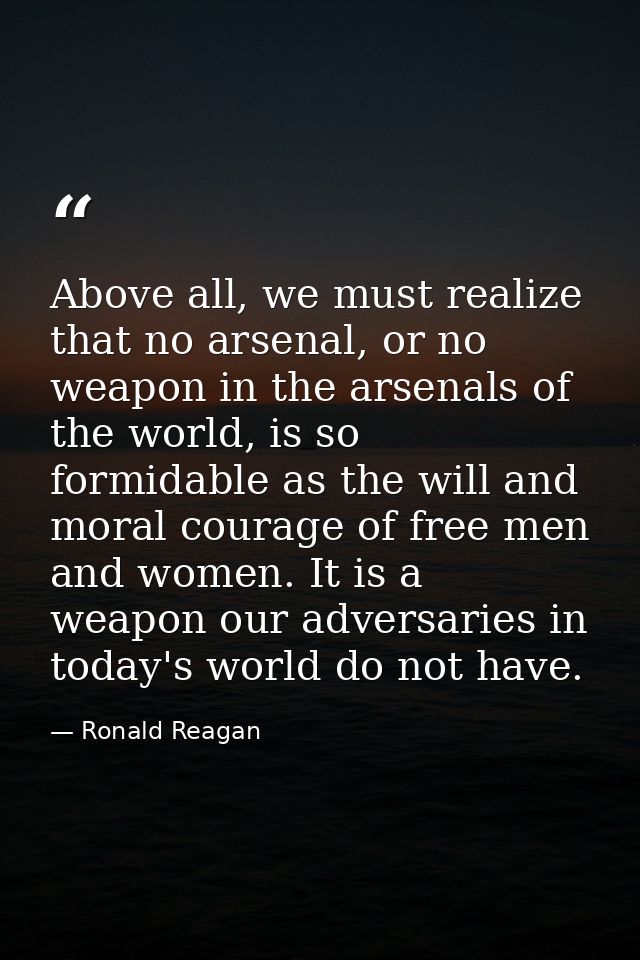 Above all, we must realize that no arsenal, or no weapon in the arsenals of the world, is so formidable as the will and  — Ronald Reagan