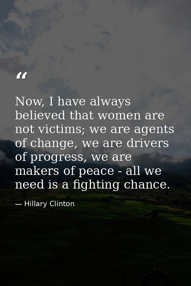 Now, I have always believed that women are not victims; we are agents of change, we are drivers of progress, we are make — Hillary Clinton