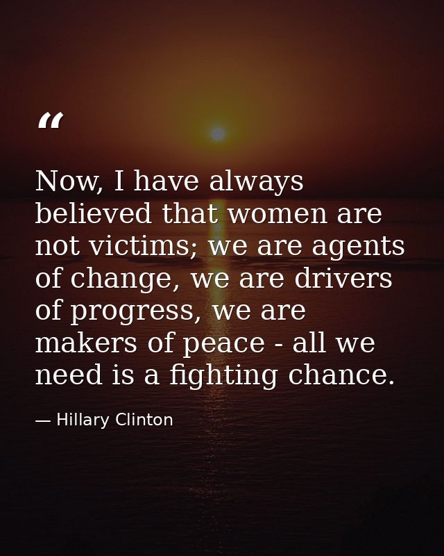Now, I have always believed that women are not victims; we are agents of change, we are drivers of progress, we are make — Hillary Clinton