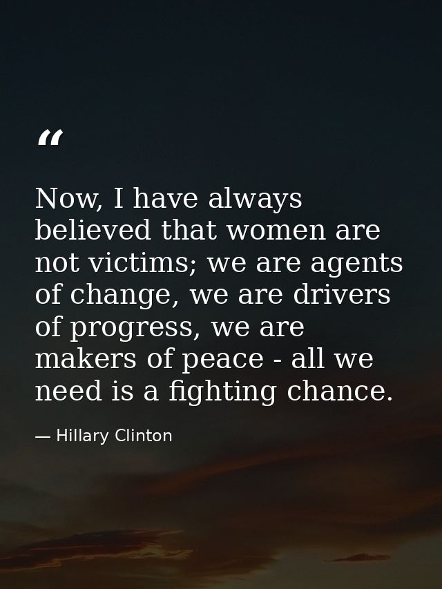 Now, I have always believed that women are not victims; we are agents of change, we are drivers of progress, we are make — Hillary Clinton