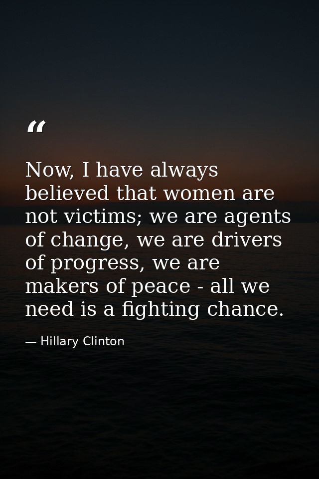 Now, I have always believed that women are not victims; we are agents of change, we are drivers of progress, we are make — Hillary Clinton