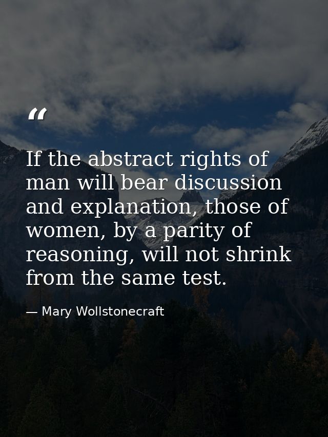 If the abstract rights of man will bear discussion and explanation, those of women, by a parity of reasoning, will not s — Mary Wollstonecraft