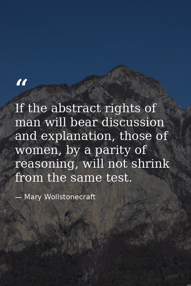If the abstract rights of man will bear discussion and explanation, those of women, by a parity of reasoning, will not s — Mary Wollstonecraft