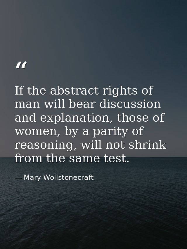 If the abstract rights of man will bear discussion and explanation, those of women, by a parity of reasoning, will not s — Mary Wollstonecraft