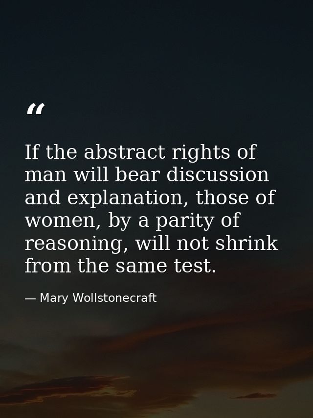If the abstract rights of man will bear discussion and explanation, those of women, by a parity of reasoning, will not s — Mary Wollstonecraft