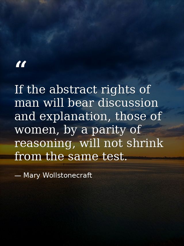 If the abstract rights of man will bear discussion and explanation, those of women, by a parity of reasoning, will not s — Mary Wollstonecraft