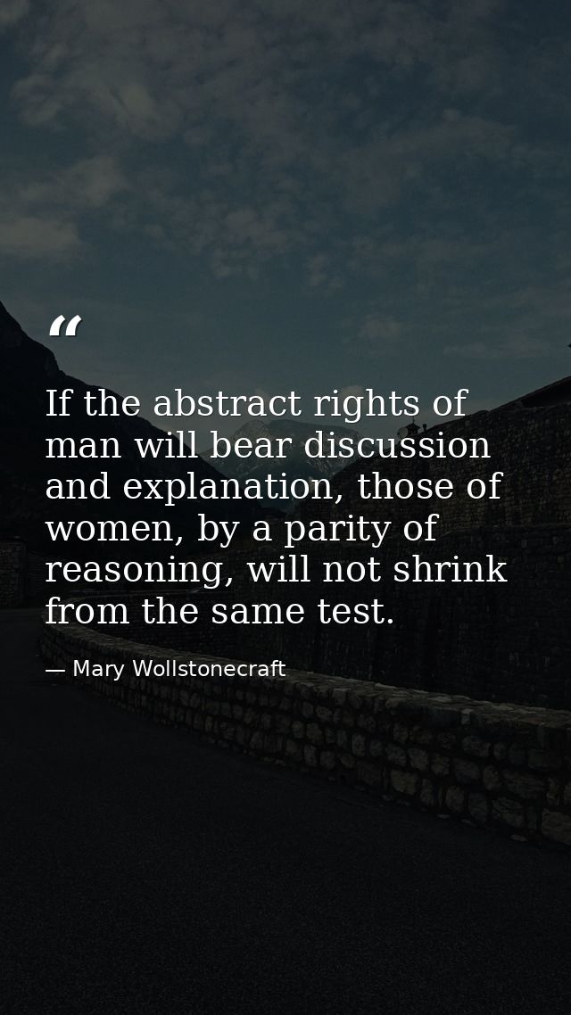 If the abstract rights of man will bear discussion and explanation, those of women, by a parity of reasoning, will not s — Mary Wollstonecraft