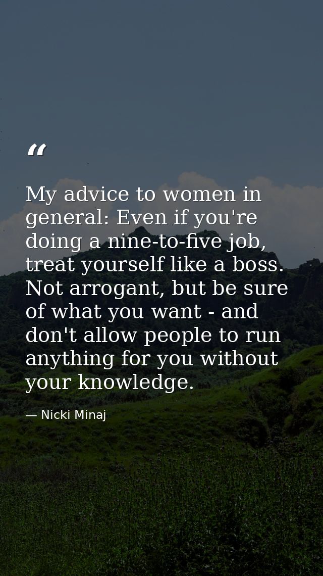 My advice to women in general: Even if you're doing a nine-to-five job, treat yourself like a boss. Not arrogant, but be — Nicki Minaj