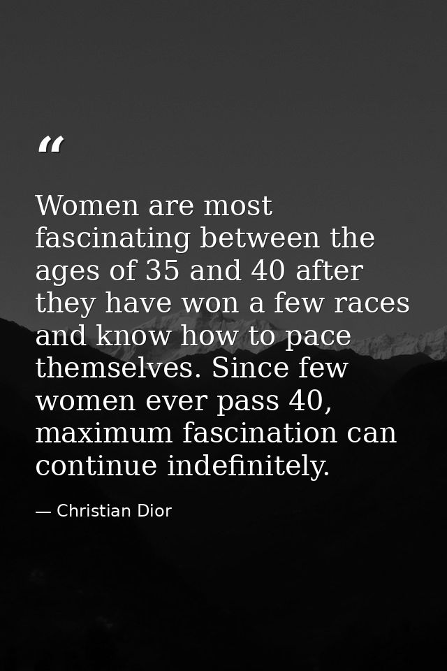 Women are most fascinating between the ages of 35 and 40 after they have won a few races and know how to pace themselves — Christian Dior