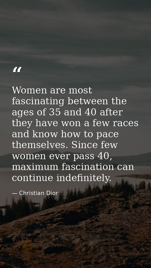 Women are most fascinating between the ages of 35 and 40 after they have won a few races and know how to pace themselves — Christian Dior