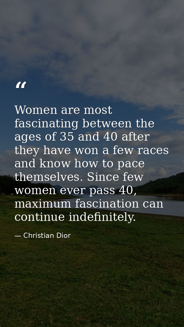 Women are most fascinating between the ages of 35 and 40 after they have won a few races and know how to pace themselves — Christian Dior