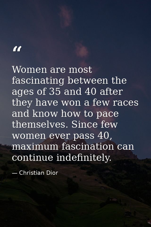 Women are most fascinating between the ages of 35 and 40 after they have won a few races and know how to pace themselves — Christian Dior