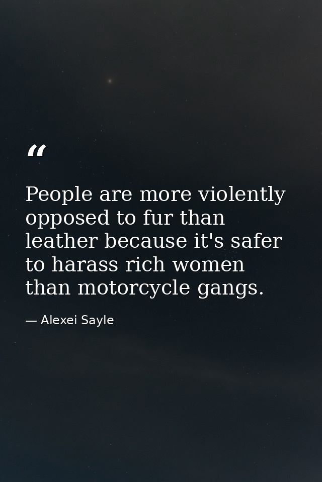 People are more violently opposed to fur than leather because it's safer to harass rich women than motorcycle gangs. — Alexei Sayle