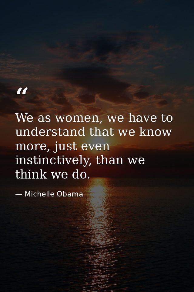 We as women, we have to understand that we know more, just even instinctively, than we think we do. — Michelle Obama