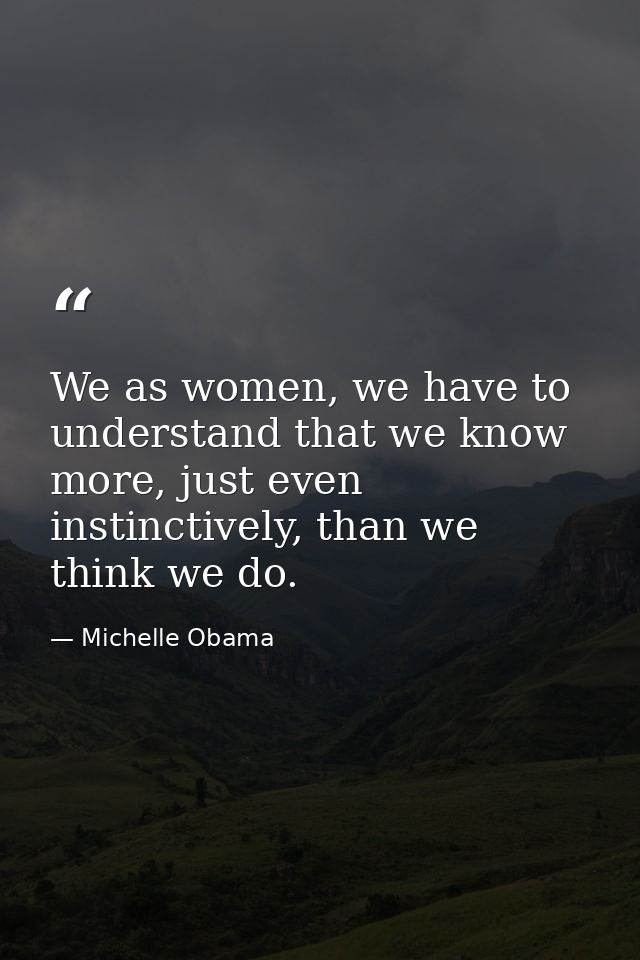We as women, we have to understand that we know more, just even instinctively, than we think we do. — Michelle Obama